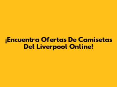 ¡Encuentra Ofertas De Camisetas Del Liverpool Online!