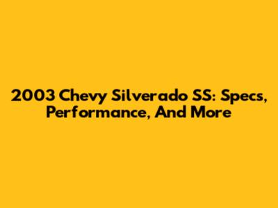 2003 Chevy Silverado SS: Specs, Performance, And More