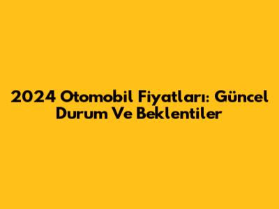 2024 Otomobil Fiyatları: Güncel Durum Ve Beklentiler