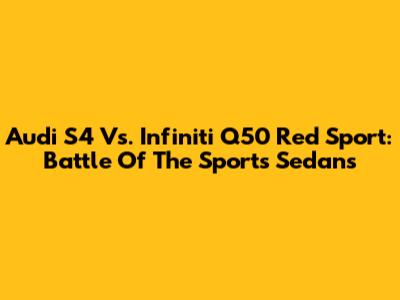 Audi S4 Vs. Infiniti Q50 Red Sport: Battle Of The Sports Sedans