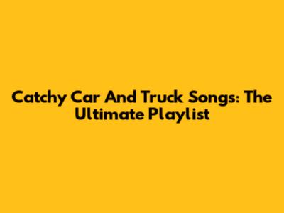 Catchy Car And Truck Songs: The Ultimate Playlist
