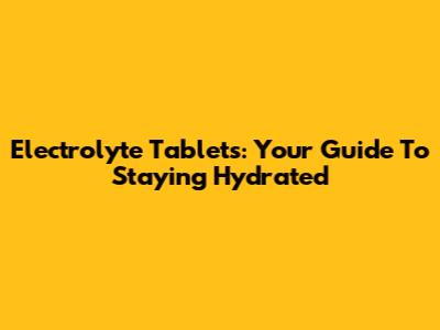 Electrolyte Tablets: Your Guide To Staying Hydrated