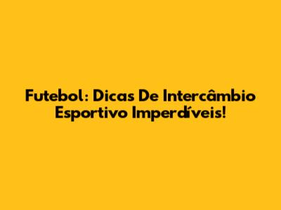 Futebol: Dicas De Intercâmbio Esportivo Imperdíveis!