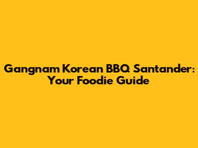 Gangnam Korean BBQ Santander: Your Foodie Guide