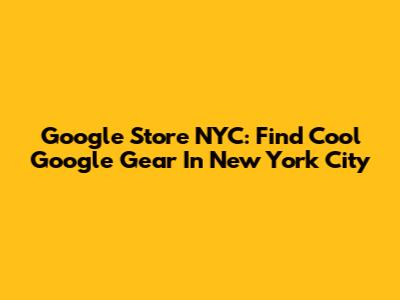 Google Store NYC: Find Cool Google Gear In New York City