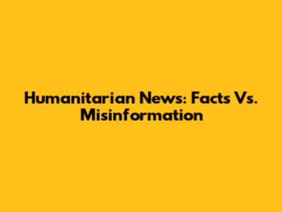 Humanitarian News: Facts Vs. Misinformation