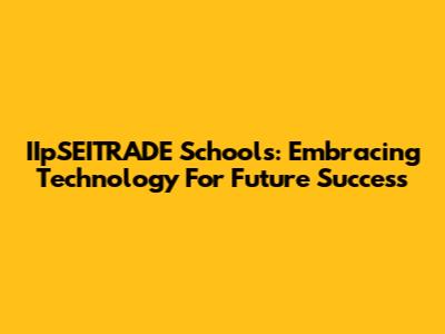 IIpSEITRADE Schools: Embracing Technology For Future Success