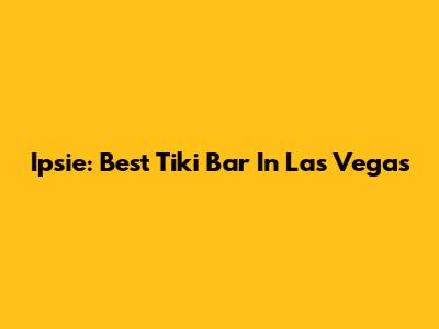 Ipsie: Best Tiki Bar In Las Vegas