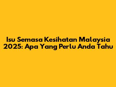 Isu Semasa Kesihatan Malaysia 2025: Apa Yang Perlu Anda Tahu