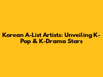 Korean A-List Artists: Unveiling K-Pop & K-Drama Stars