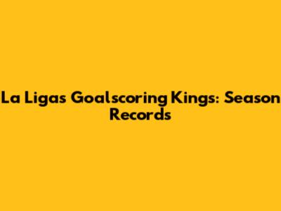 La Liga's Goalscoring Kings: Season Records
