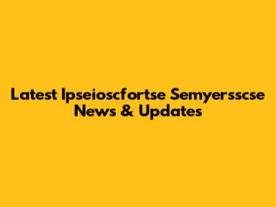 Latest Ipseioscfortse Semyersscse News & Updates