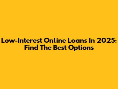 Low-Interest Online Loans In 2025: Find The Best Options