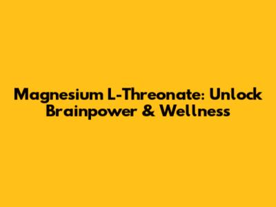 Magnesium L-Threonate: Unlock Brainpower & Wellness