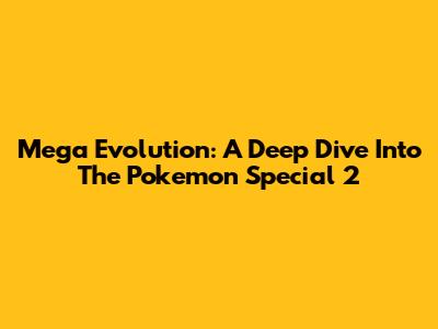 Mega Evolution: A Deep Dive Into The Pokemon Special 2