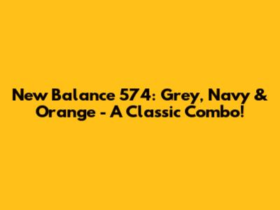 New Balance 574: Grey, Navy & Orange - A Classic Combo!