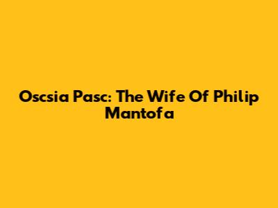 Oscsia Pasc: The Wife Of Philip Mantofa