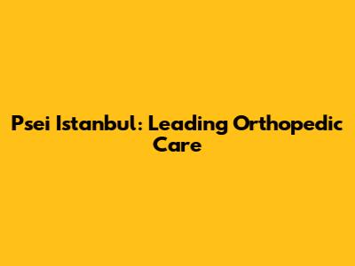 Psei Istanbul: Leading Orthopedic Care