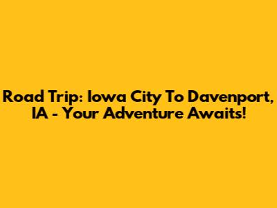 Road Trip: Iowa City To Davenport, IA - Your Adventure Awaits!
