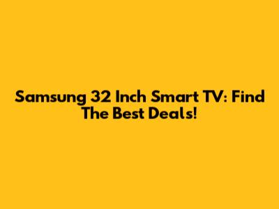 Samsung 32 Inch Smart TV: Find The Best Deals!