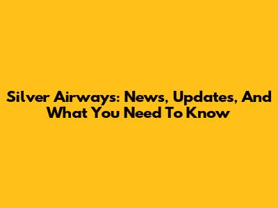 Silver Airways: News, Updates, And What You Need To Know
