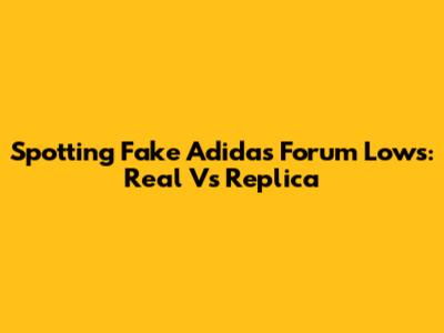 Spotting Fake Adidas Forum Lows: Real Vs Replica