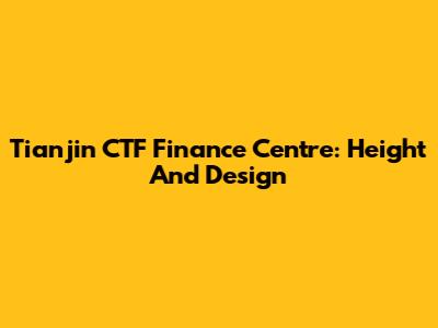 Tianjin CTF Finance Centre: Height And Design