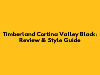 Timberland Cortina Valley Black: Review & Style Guide