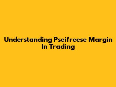 Understanding Pseifreese Margin In Trading