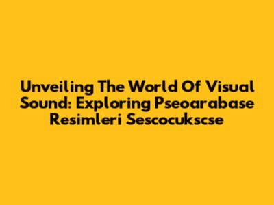 Unveiling The World Of Visual Sound: Exploring Pseoarabase Resimleri Sescocukscse