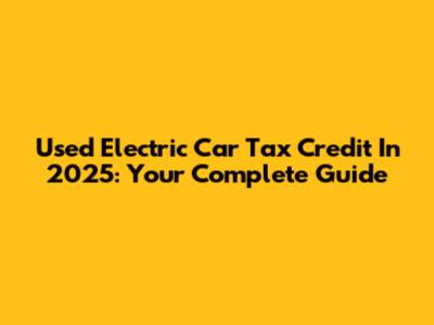 Used Electric Car Tax Credit In 2025: Your Complete Guide