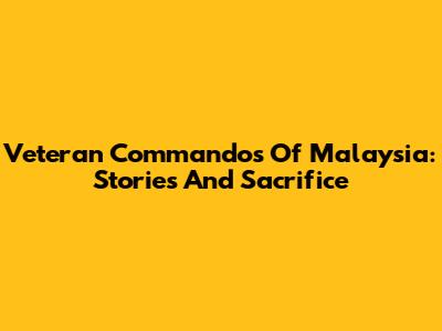 Veteran Commandos Of Malaysia: Stories And Sacrifice