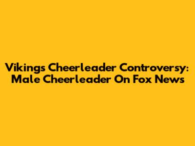 Vikings Cheerleader Controversy: Male Cheerleader On Fox News