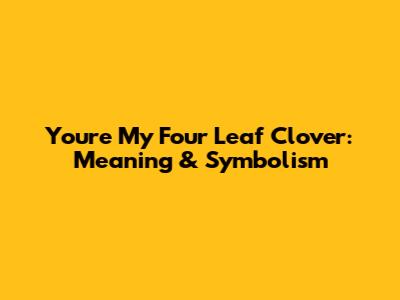 You're My Four Leaf Clover: Meaning & Symbolism