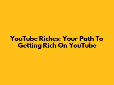 YouTube Riches: Your Path To Getting Rich On YouTube